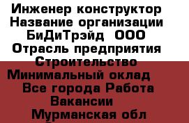 Инженер-конструктор › Название организации ­ БиДиТрэйд, ООО › Отрасль предприятия ­ Строительство › Минимальный оклад ­ 1 - Все города Работа » Вакансии   . Мурманская обл.,Оленегорск г.
